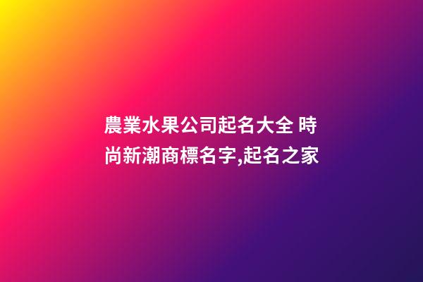 農業水果公司起名大全 時尚新潮商標名字,起名之家-第1張-公司起名-玄機派